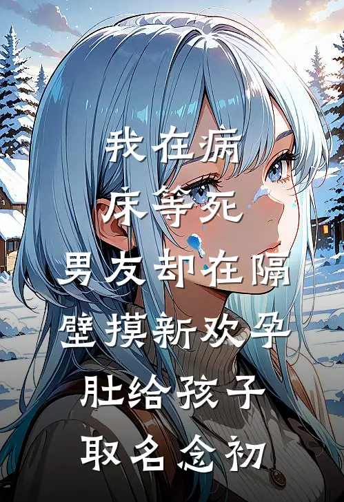 我在病床等死，男友却在隔壁摸新欢孕肚给孩子取名念初(周聿安林初)小说全文免费阅读_无弹窗全文免费阅读我在病床等死，男友却在隔壁摸新欢孕肚给孩子取名念初(周聿安林初)